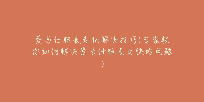 爱马仕腕表走快解决技巧(专家教你如何解决爱马仕腕表走快的问题)