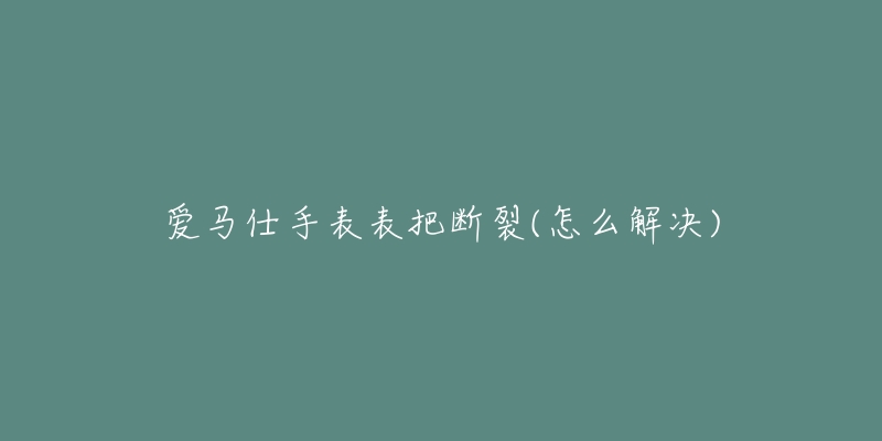 爱马仕手表表把断裂(怎么解决)