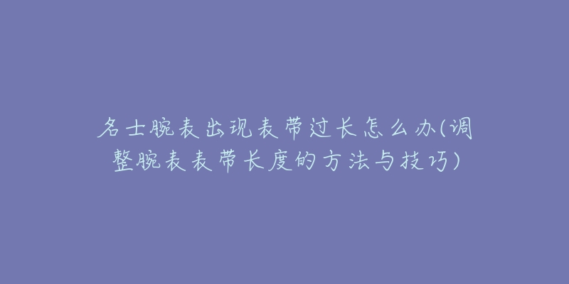 名士腕表出现表带过长怎么办(调整腕表表带长度的方法与技巧)