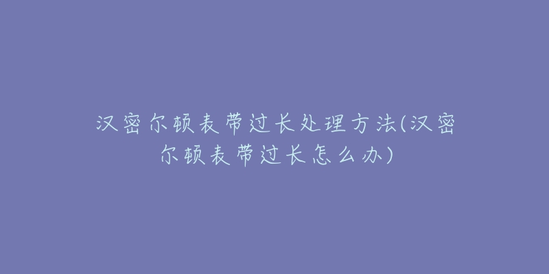 汉密尔顿表带过长处理方法(汉密尔顿表带过长怎么办)