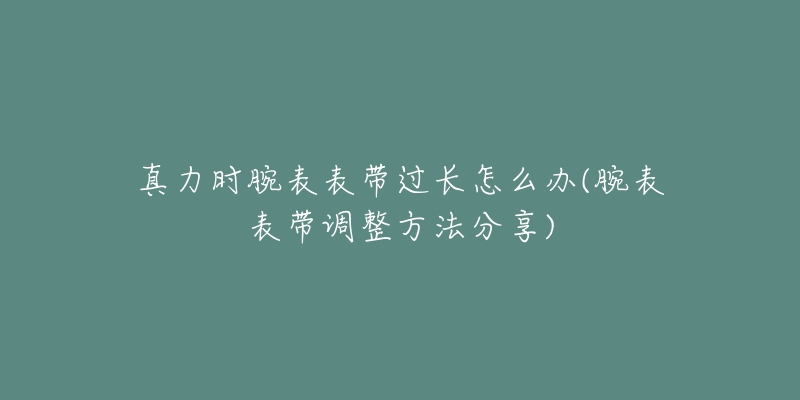 真力时腕表表带过长怎么办(腕表表带调整方法分享)