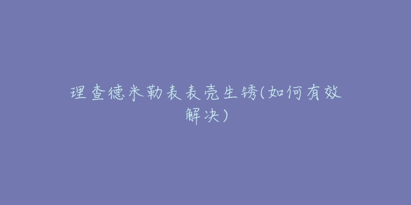 理查德米勒表表壳生锈(如何有效解决)