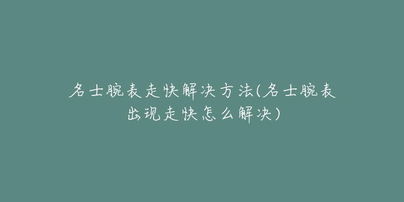 名士腕表走快解决方法(名士腕表出现走快怎么解决)