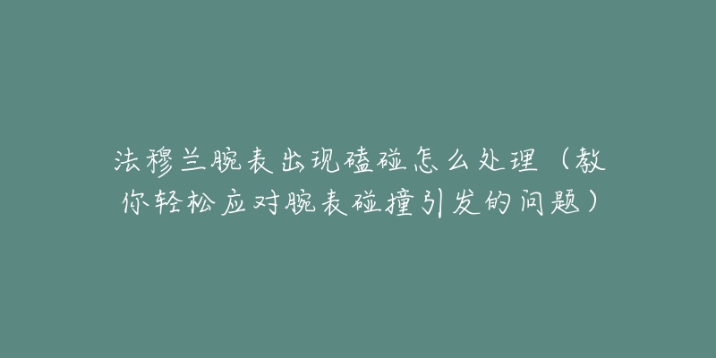 法穆兰腕表出现磕碰怎么处理（教你轻松应对腕表碰撞引发的问题）