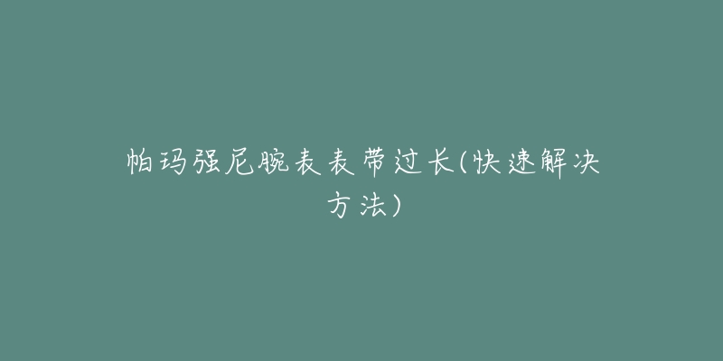 帕玛强尼腕表表带过长(快速解决方法)