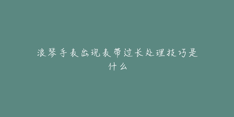 浪琴手表出现表带过长处理技巧是什么