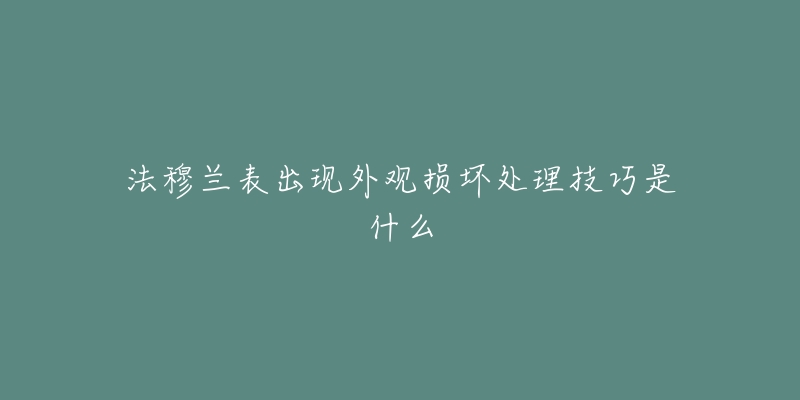 法穆兰表出现外观损坏处理技巧是什么