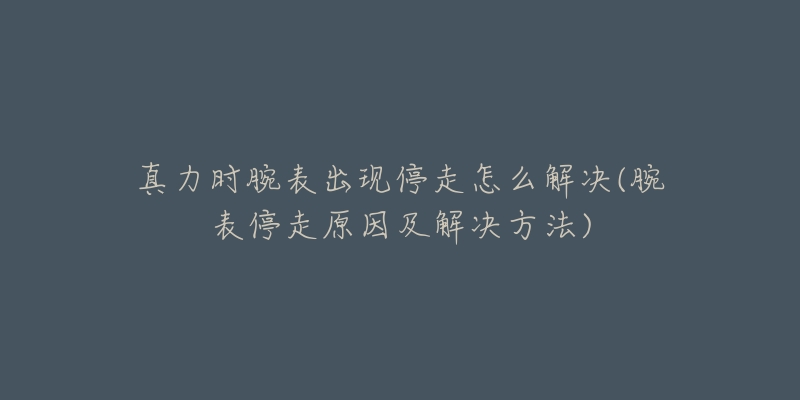 真力时腕表出现停走怎么解决(腕表停走原因及解决方法)