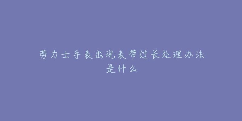 劳力士手表出现表带过长处理办法是什么