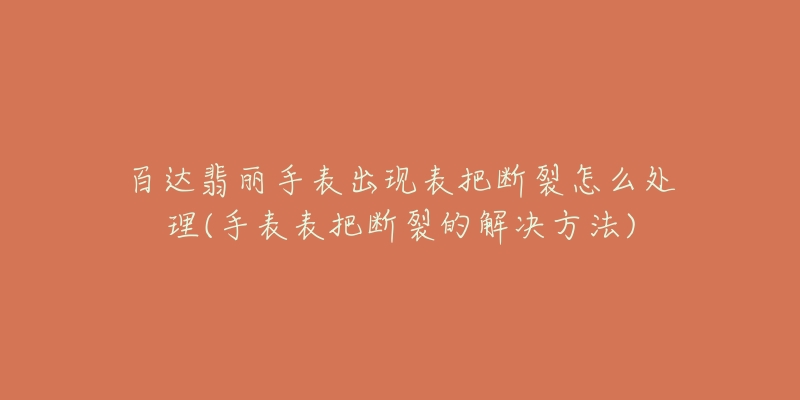 百达翡丽手表出现表把断裂怎么处理(手表表把断裂的解决方法)