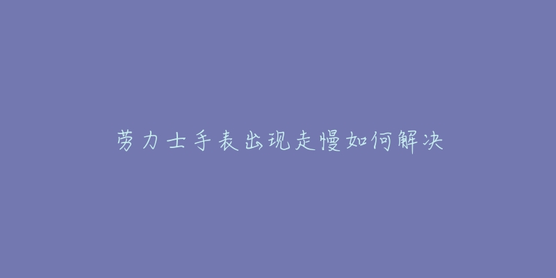 劳力士手表出现走慢如何解决