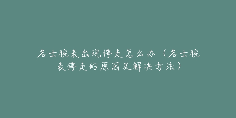 名士腕表出现停走怎么办（名士腕表停走的原因及解决方法）