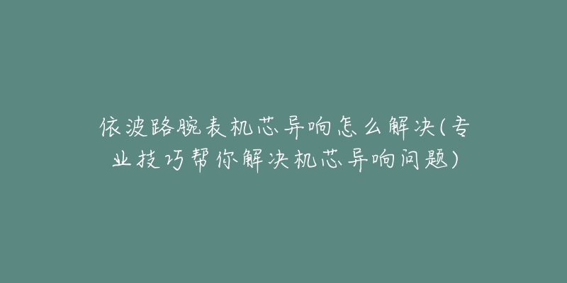 依波路腕表机芯异响怎么解决(专业技巧帮你解决机芯异响问题)