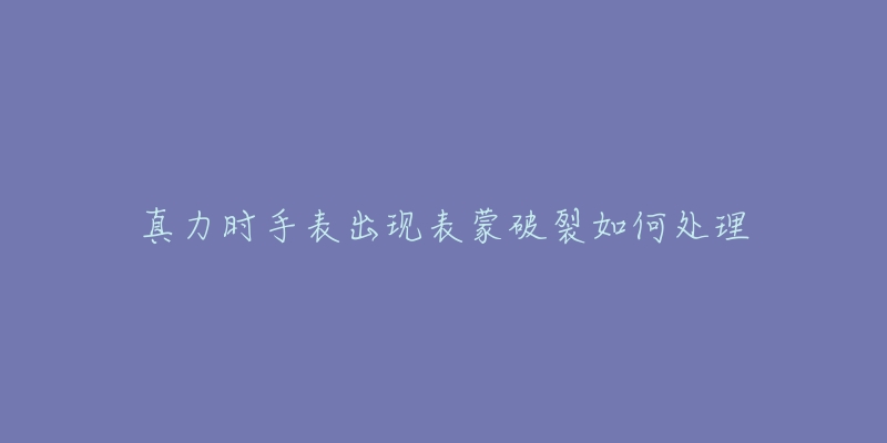 真力时手表出现表蒙破裂如何处理