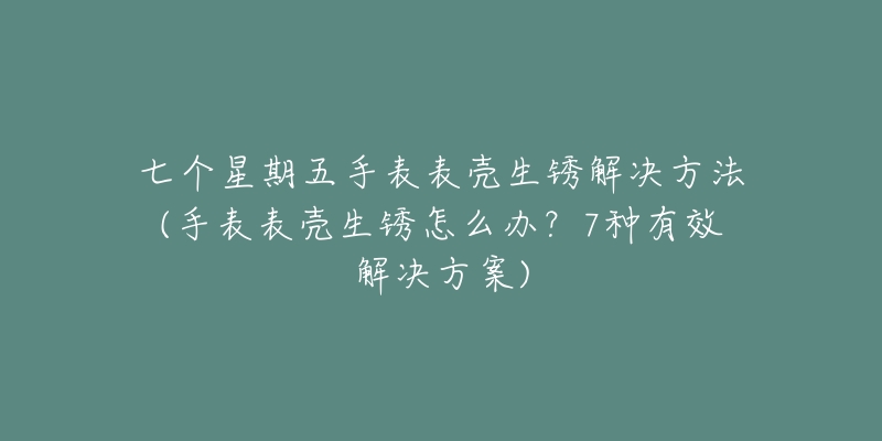 七个星期五手表表壳生锈解决方法(手表表壳生锈怎么办？7种有效解决方案)