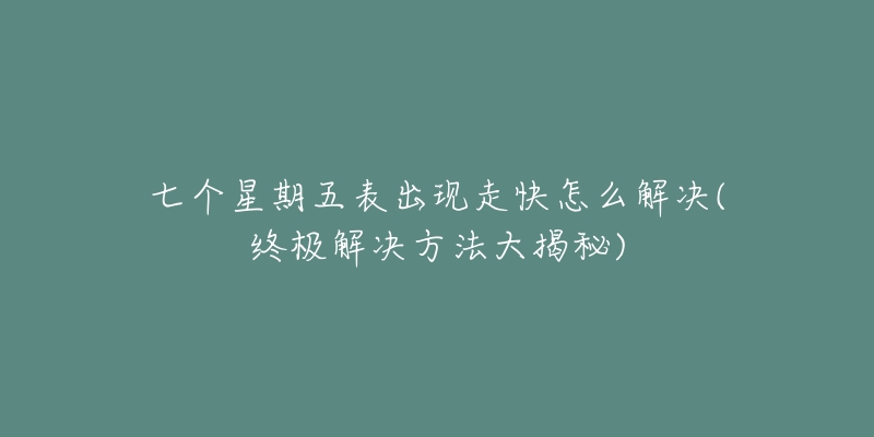 七个星期五表出现走快怎么解决(终极解决方法大揭秘)