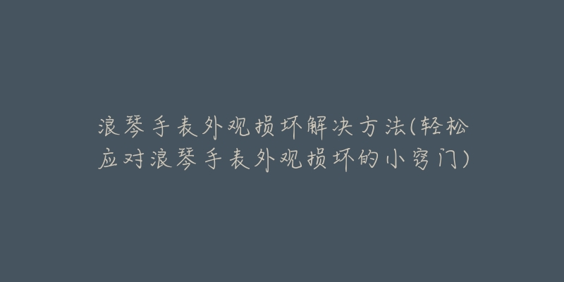 浪琴手表外观损坏解决方法(轻松应对浪琴手表外观损坏的小窍门)