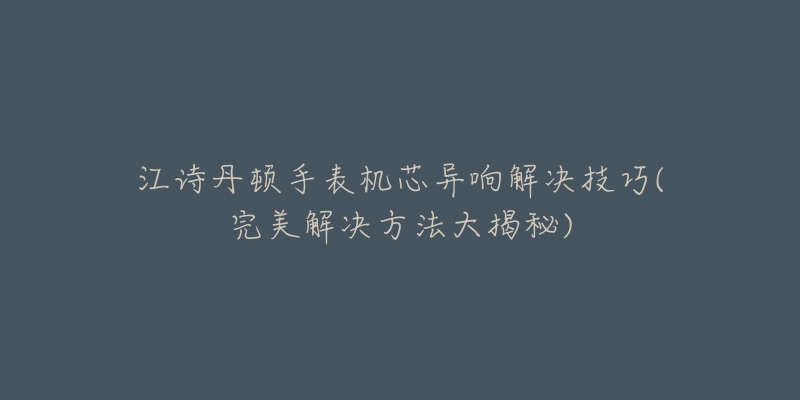 江诗丹顿手表机芯异响解决技巧(完美解决方法大揭秘)