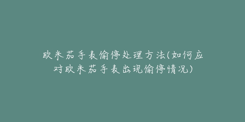 欧米茄手表偷停处理方法(如何应对欧米茄手表出现偷停情况)