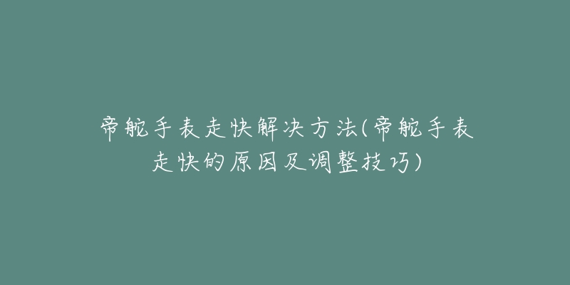 帝舵手表走快解决方法(帝舵手表走快的原因及调整技巧)