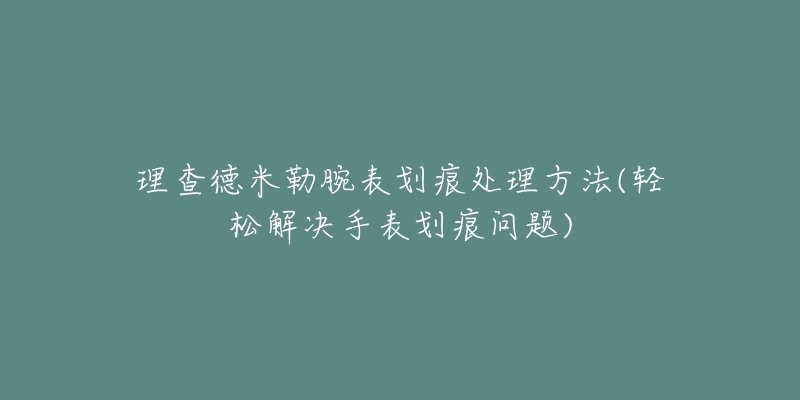 理查德米勒腕表划痕处理方法(轻松解决手表划痕问题)