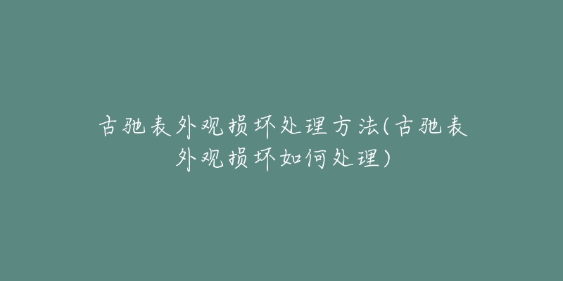 古驰表外观损坏处理方法(古驰表外观损坏如何处理)