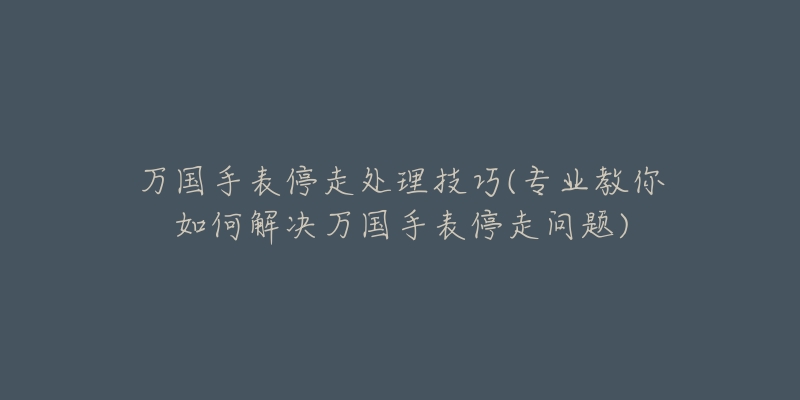 万国手表停走处理技巧(专业教你如何解决万国手表停走问题)