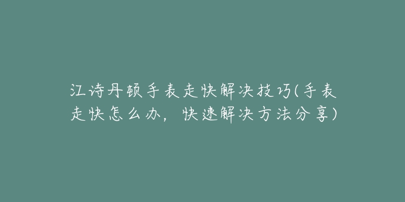 江诗丹顿手表走快解决技巧(手表走快怎么办，快速解决方法分享)