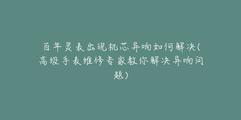 百年灵表出现机芯异响如何解决(高级手表维修专家教你解决异响问题)