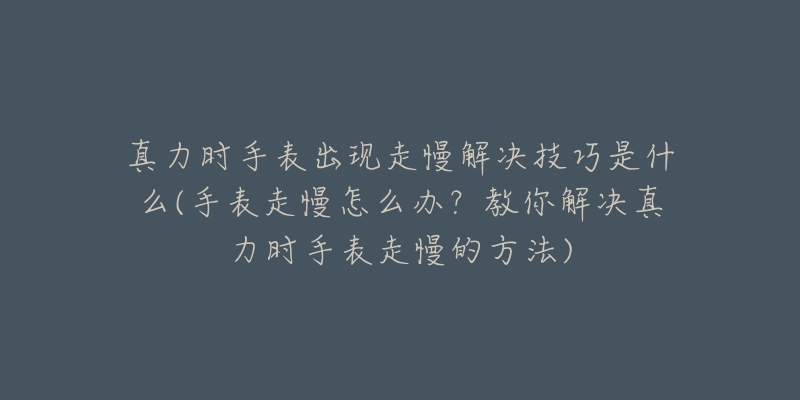 真力时手表出现走慢解决技巧是什么(手表走慢怎么办？教你解决真力时手表走慢的方法)