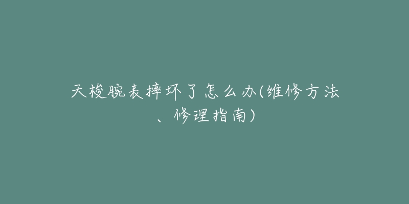 天梭腕表摔坏了怎么办(维修方法、修理指南)