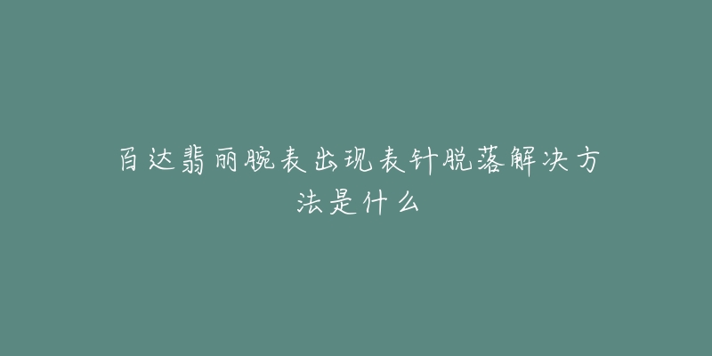 百达翡丽腕表出现表针脱落解决方法是什么