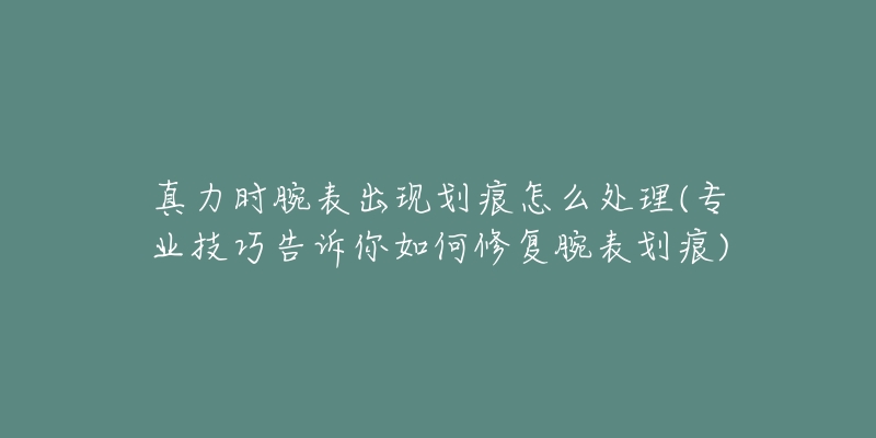 真力时腕表出现划痕怎么处理(专业技巧告诉你如何修复腕表划痕)