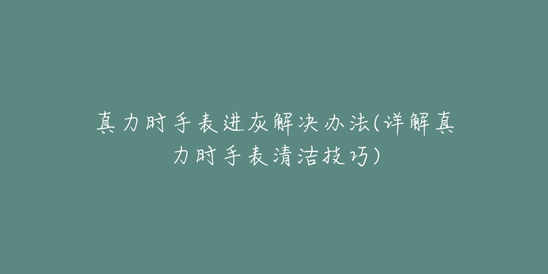 真力时手表进灰解决办法(详解真力时手表清洁技巧)