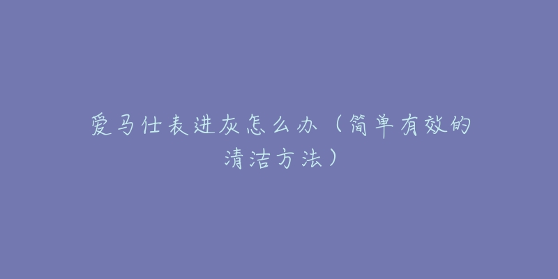 爱马仕表进灰怎么办（简单有效的清洁方法）