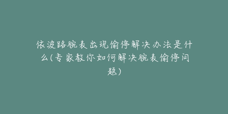 依波路腕表出现偷停解决办法是什么(专家教你如何解决腕表偷停问题)