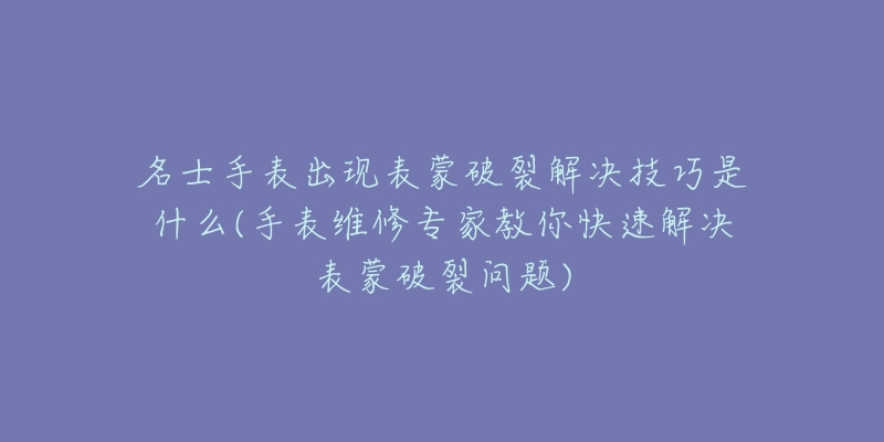 名士手表出现表蒙破裂解决技巧是什么(手表维修专家教你快速解决表蒙破裂问题)