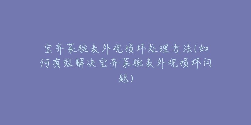 宝齐莱腕表外观损坏处理方法(如何有效解决宝齐莱腕表外观损坏问题)