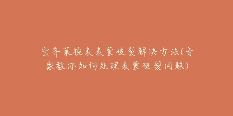 宝齐莱腕表表蒙破裂解决方法(专家教你如何处理表蒙破裂问题)