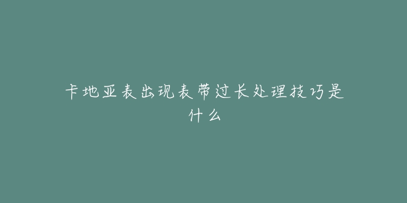 卡地亚表出现表带过长处理技巧是什么