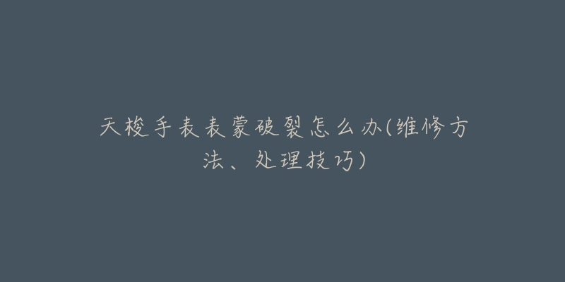 天梭手表表蒙破裂怎么办(维修方法、处理技巧)