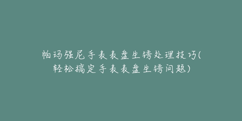 帕玛强尼手表表盘生锈处理技巧(轻松搞定手表表盘生锈问题)