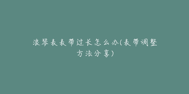 浪琴表表带过长怎么办(表带调整方法分享)