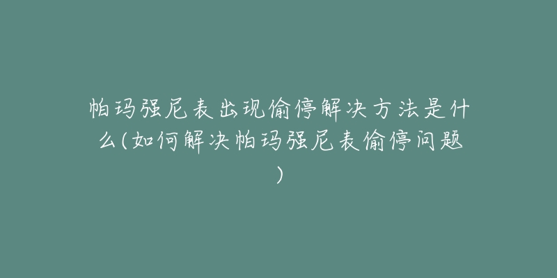 帕玛强尼表出现偷停解决方法是什么(如何解决帕玛强尼表偷停问题)