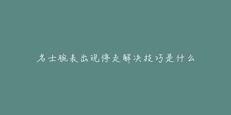 名士腕表出现停走解决技巧是什么