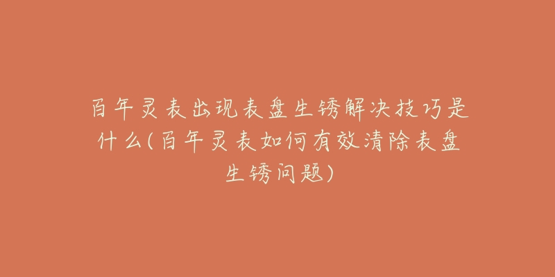 百年灵表出现表盘生锈解决技巧是什么(百年灵表如何有效清除表盘生锈问题)