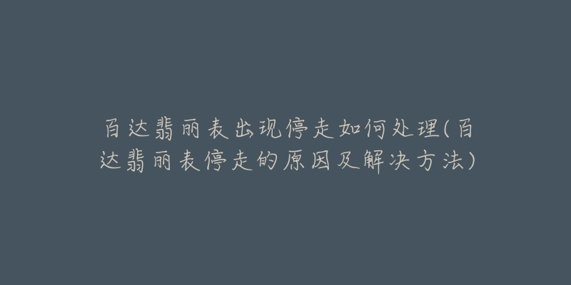 百达翡丽表出现停走如何处理(百达翡丽表停走的原因及解决方法)