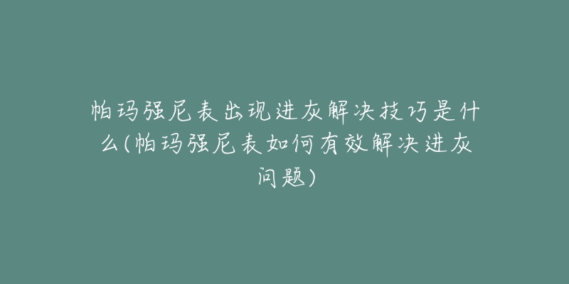 帕玛强尼表出现进灰解决技巧是什么(帕玛强尼表如何有效解决进灰问题)