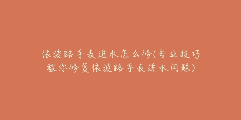 依波路手表进水怎么修(专业技巧教你修复依波路手表进水问题)