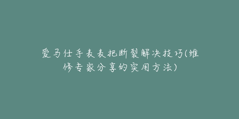 爱马仕手表表把断裂解决技巧(维修专家分享的实用方法)